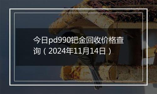 今日pd990钯金回收价格查询（2024年11月14日）