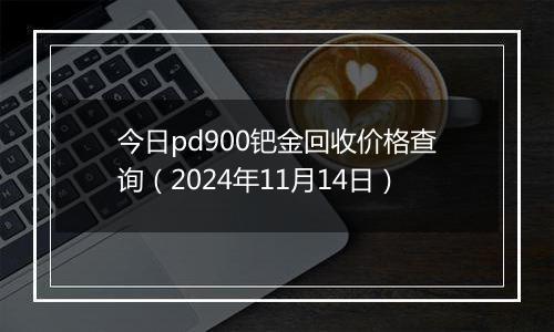 今日pd900钯金回收价格查询（2024年11月14日）