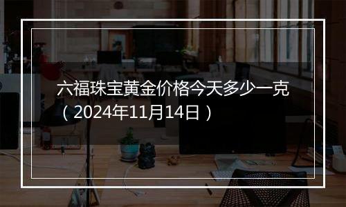 六福珠宝黄金价格今天多少一克（2024年11月14日）