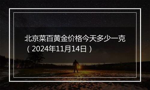 北京菜百黄金价格今天多少一克（2024年11月14日）