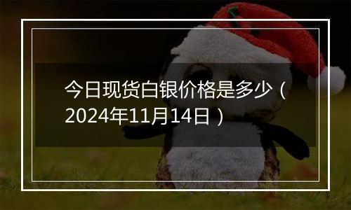 今日现货白银价格是多少（2024年11月14日）