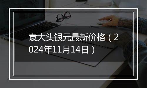 袁大头银元最新价格（2024年11月14日）