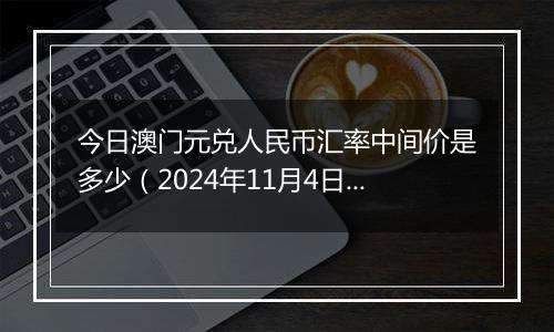 今日澳门元兑人民币汇率中间价是多少（2024年11月4日）