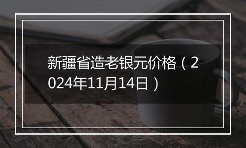 新疆省造老银元价格（2024年11月14日）