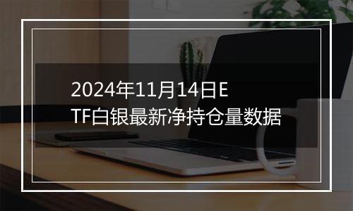 2024年11月14日ETF白银最新净持仓量数据