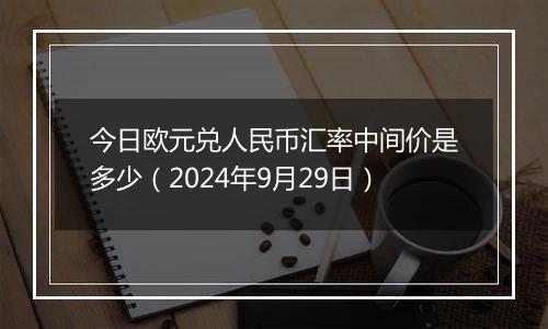 今日欧元兑人民币汇率中间价是多少（2024年9月29日）