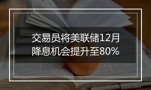 交易员将美联储12月降息机会提升至80%