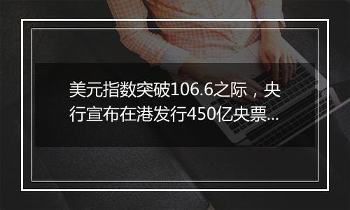 美元指数突破106.6之际，央行宣布在港发行450亿央票，年内同等规模并不多见