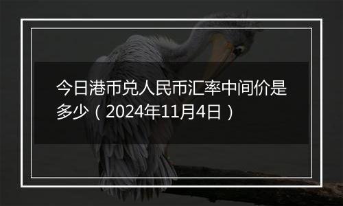 今日港币兑人民币汇率中间价是多少（2024年11月4日）