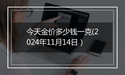 今天金价多少钱一克(2024年11月14日）