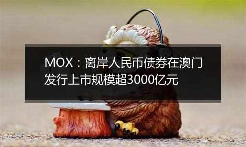 MOX：离岸人民币债券在澳门发行上市规模超3000亿元