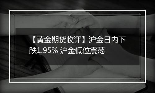 【黄金期货收评】沪金日内下跌1.95% 沪金低位震荡