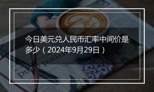 今日美元兑人民币汇率中间价是多少（2024年9月29日）