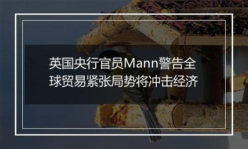 英国央行官员Mann警告全球贸易紧张局势将冲击经济