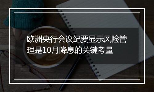 欧洲央行会议纪要显示风险管理是10月降息的关键考量