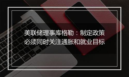 美联储理事库格勒：制定政策必须同时关注通胀和就业目标