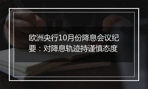 欧洲央行10月份降息会议纪要：对降息轨迹持谨慎态度