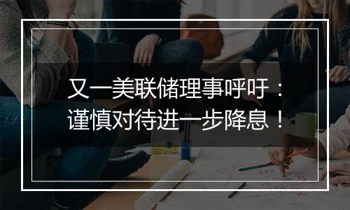 又一美联储理事呼吁：谨慎对待进一步降息！