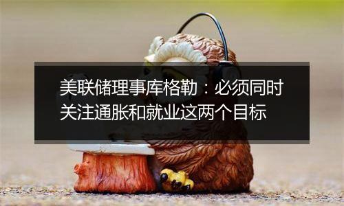 美联储理事库格勒：必须同时关注通胀和就业这两个目标