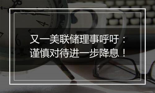 又一美联储理事呼吁：谨慎对待进一步降息！