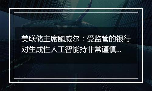 美联储主席鲍威尔：受监管的银行对生成性人工智能持非常谨慎的态度