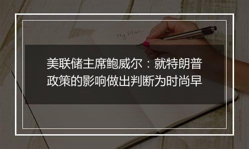 美联储主席鲍威尔：就特朗普政策的影响做出判断为时尚早