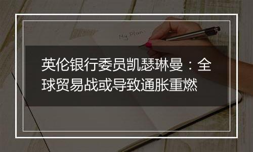 英伦银行委员凯瑟琳曼：全球贸易战或导致通胀重燃