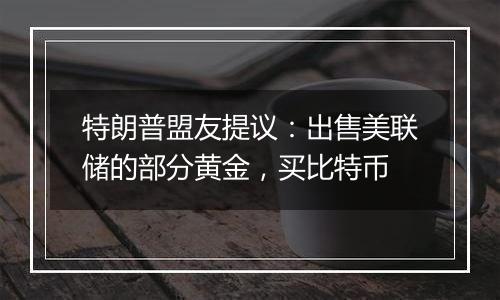 特朗普盟友提议：出售美联储的部分黄金，买比特币