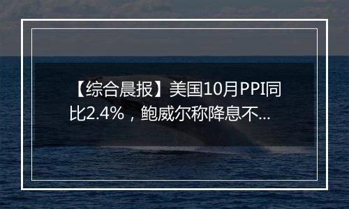 【综合晨报】美国10月PPI同比2.4%，鲍威尔称降息不必急于一时