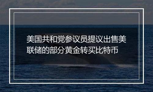 美国共和党参议员提议出售美联储的部分黄金转买比特币