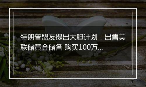 特朗普盟友提出大胆计划：出售美联储黄金储备 购买100万枚比特币