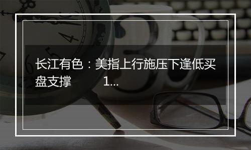 长江有色：美指上行施压下逢低买盘支撑         15日锡价或小跌