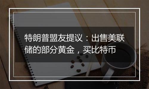 特朗普盟友提议：出售美联储的部分黄金，买比特币