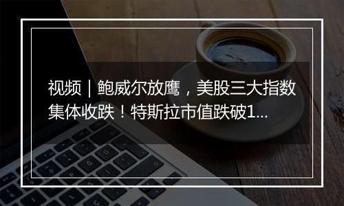 视频｜鲍威尔放鹰，美股三大指数集体收跌！特斯拉市值跌破1万亿美元