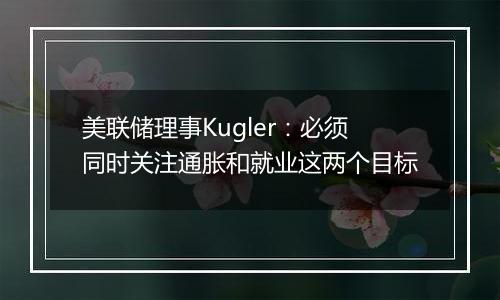 美联储理事Kugler：必须同时关注通胀和就业这两个目标