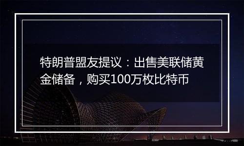 特朗普盟友提议：出售美联储黄金储备，购买100万枚比特币