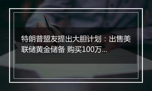 特朗普盟友提出大胆计划：出售美联储黄金储备 购买100万枚比特币