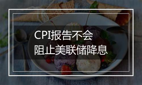 CPI报告不会阻止美联储降息