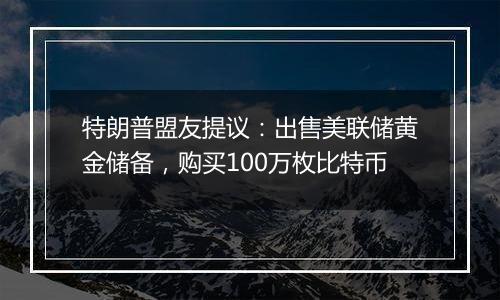 特朗普盟友提议：出售美联储黄金储备，购买100万枚比特币