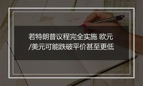 若特朗普议程完全实施 欧元/美元可能跌破平价甚至更低