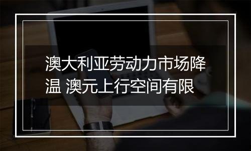 澳大利亚劳动力市场降温 澳元上行空间有限