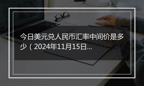 今日美元兑人民币汇率中间价是多少（2024年11月15日）