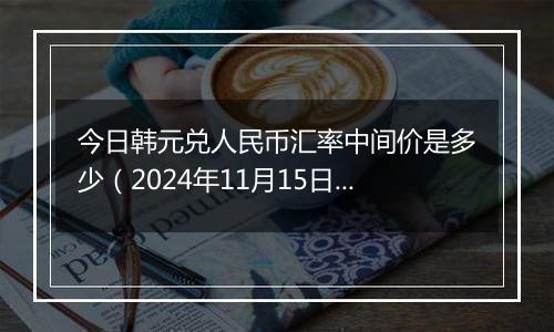 今日韩元兑人民币汇率中间价是多少（2024年11月15日）