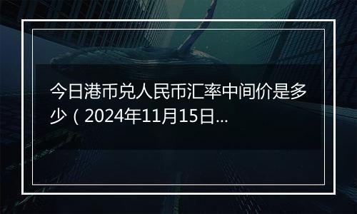 今日港币兑人民币汇率中间价是多少（2024年11月15日）