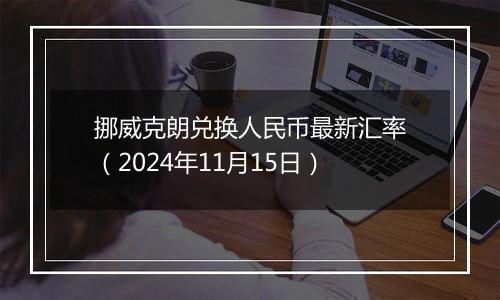 挪威克朗兑换人民币最新汇率（2024年11月15日）