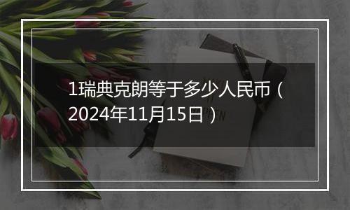 1瑞典克朗等于多少人民币（2024年11月15日）