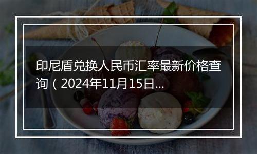 印尼盾兑换人民币汇率最新价格查询（2024年11月15日）