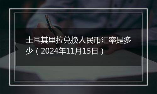 土耳其里拉兑换人民币汇率是多少（2024年11月15日）