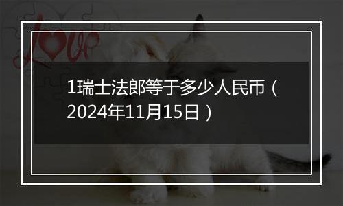 1瑞士法郎等于多少人民币（2024年11月15日）