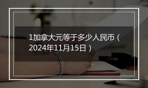 1加拿大元等于多少人民币（2024年11月15日）